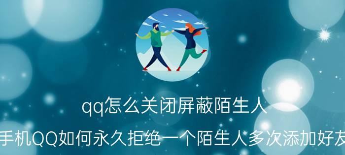 qq怎么关闭屏蔽陌生人 手机QQ如何永久拒绝一个陌生人多次添加好友？